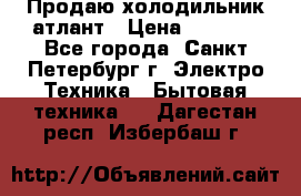 Продаю холодильник атлант › Цена ­ 5 500 - Все города, Санкт-Петербург г. Электро-Техника » Бытовая техника   . Дагестан респ.,Избербаш г.